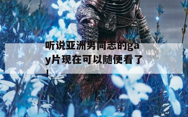 听说亚洲男同志的gay片现在可以随便看了！