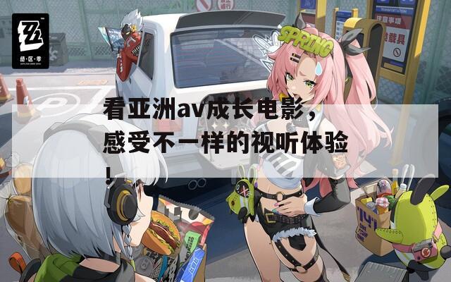 看亚洲av成长电影，感受不一样的视听体验！