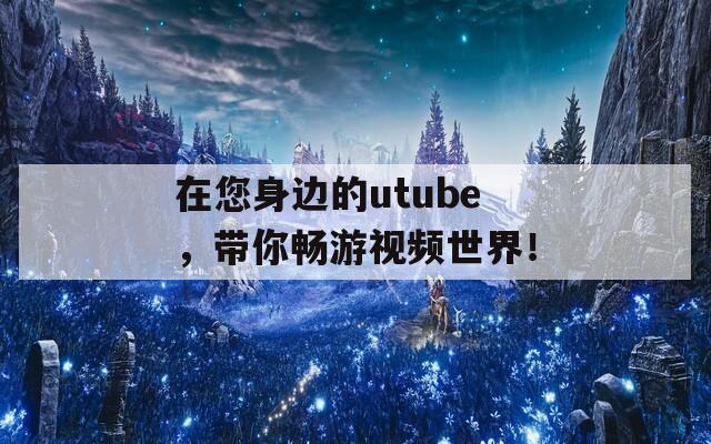 在您身边的utube，带你畅游视频世界！