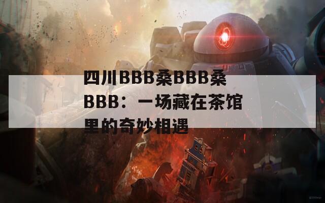 四川BBB桑BBB桑BBB：一场藏在茶馆里的奇妙相遇