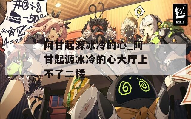 阿甘起源冰冷的心_阿甘起源冰冷的心大厅上不了二楼