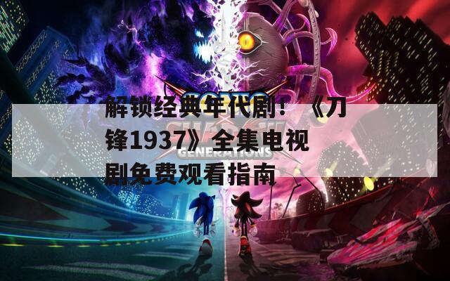 解锁经典年代剧！《刀锋1937》全集电视剧免费观看指南