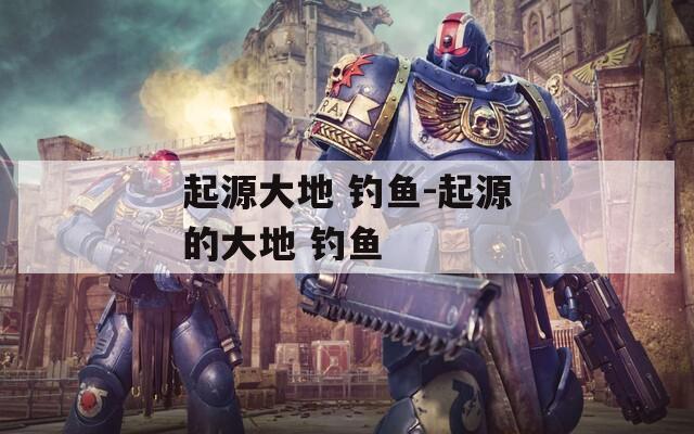 起源大地 钓鱼-起源的大地 钓鱼