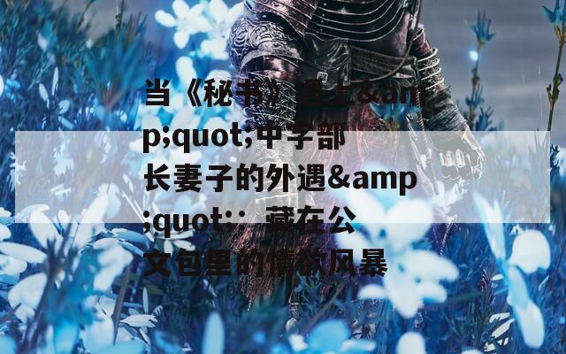 当《秘书》遇上&quot;中字部长妻子的外遇&quot;：藏在公文包里的情欲风暴
