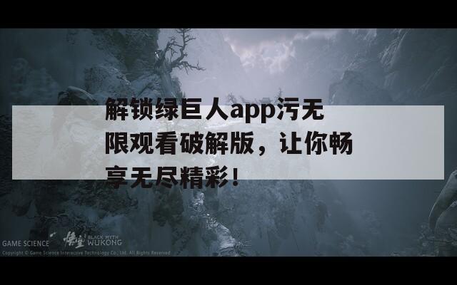 解锁绿巨人app污无限观看破解版，让你畅享无尽精彩！