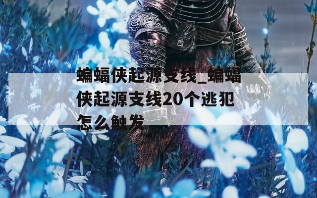 蝙蝠侠起源支线_蝙蝠侠起源支线20个逃犯怎么触发