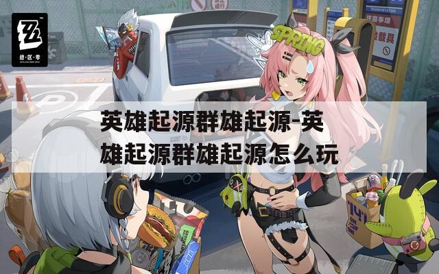 英雄起源群雄起源-英雄起源群雄起源怎么玩