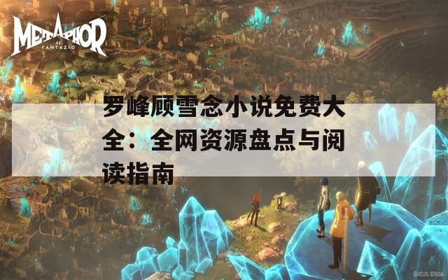 罗峰顾雪念小说免费大全：全网资源盘点与阅读指南
