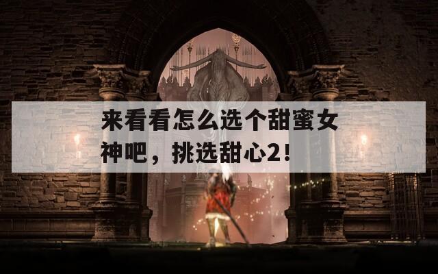 来看看怎么选个甜蜜女神吧，挑选甜心2！