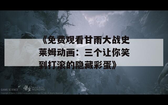 《免费观看甘雨大战史莱姆动画：三个让你笑到打滚的隐藏彩蛋》