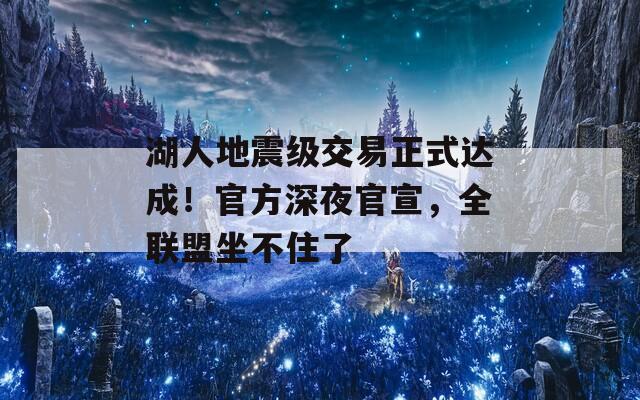湖人地震级交易正式达成！官方深夜官宣，全联盟坐不住了