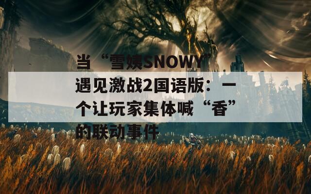 当“雪姨SNOWY”遇见激战2国语版：一个让玩家集体喊“香”的联动事件