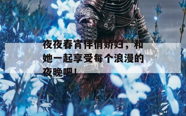 夜夜春宵伴俏娇妇，和她一起享受每个浪漫的夜晚吧！