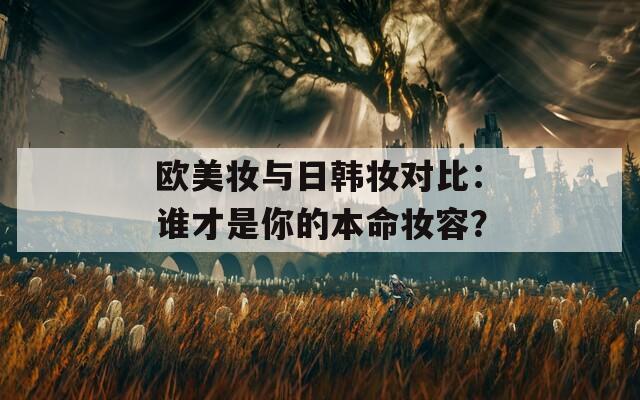 欧美妆与日韩妆对比：谁才是你的本命妆容？