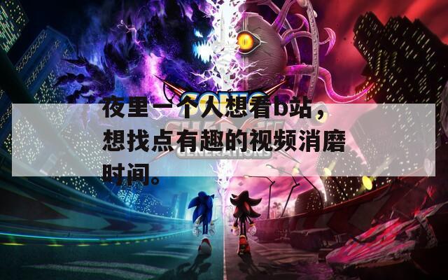 夜里一个人想看b站，想找点有趣的视频消磨时间。