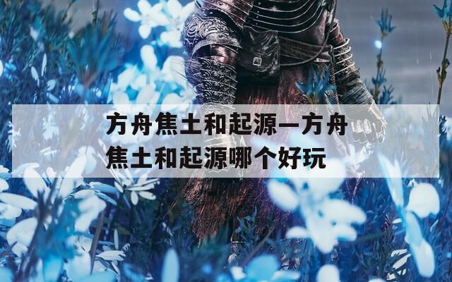 方舟焦土和起源—方舟焦土和起源哪个好玩