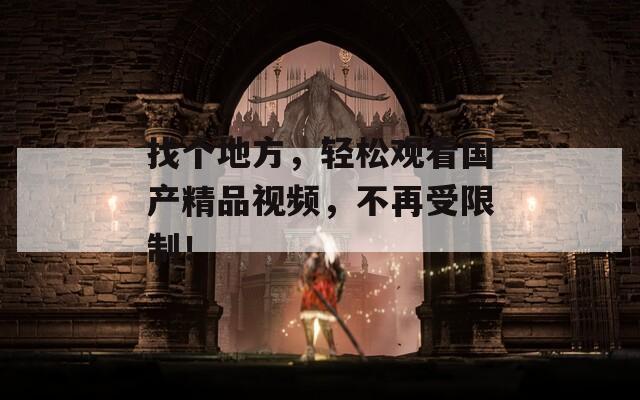 找个地方，轻松观看国产精品视频，不再受限制！