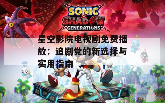 星空影院电视剧免费播放：追剧党的新选择与实用指南
