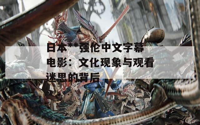 日本**强伦中文字幕电影：文化现象与观看迷思的背后