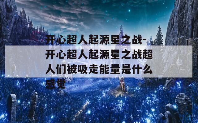 开心超人起源星之战-开心超人起源星之战超人们被吸走能量是什么感觉