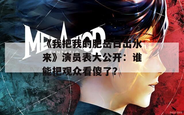 《我把我的肥岳日出水来》演员表大公开：谁能把观众看傻了？