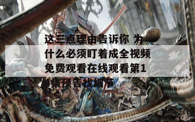 这三点理由告诉你 为什么必须盯着成全视频免费观看在线观看第14集预告找细节