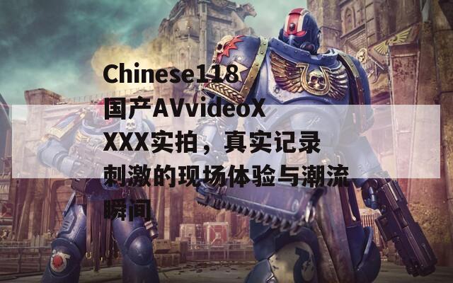 Chinese118国产AVvideoXXXX实拍，真实记录刺激的现场体验与潮流瞬间