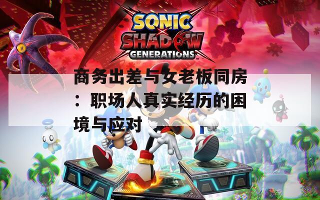 商务出差与女老板同房：职场人真实经历的困境与应对