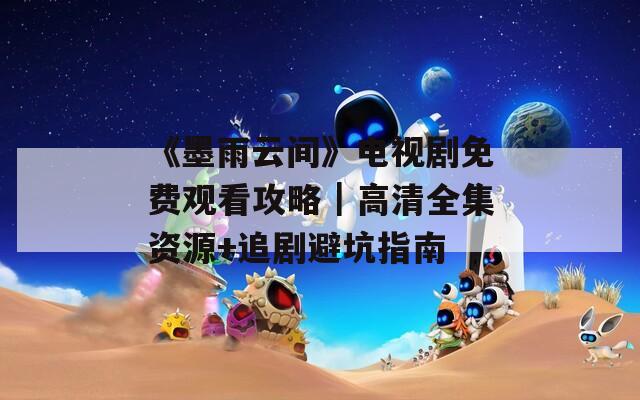 《墨雨云间》电视剧免费观看攻略｜高清全集资源+追剧避坑指南