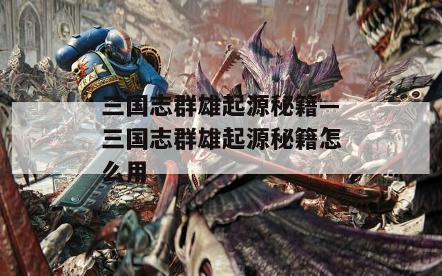 三国志群雄起源秘籍—三国志群雄起源秘籍怎么用