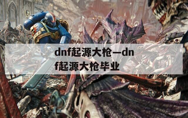 dnf起源大枪—dnf起源大枪毕业