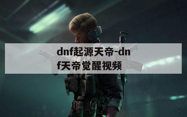 dnf起源天帝-dnf天帝觉醒视频