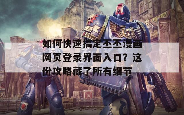 如何快速搞定丕丕漫画网页登录界面入口？这份攻略藏了所有细节