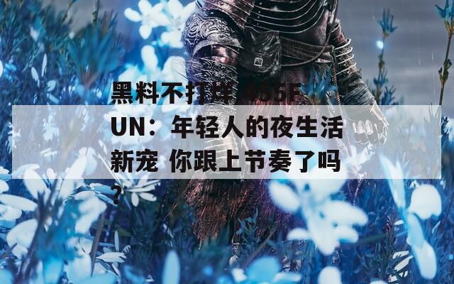 黑料不打烊.455FUN：年轻人的夜生活新宠 你跟上节奏了吗？