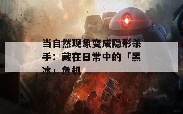 当自然现象变成隐形杀手：藏在日常中的「黑冰」危机