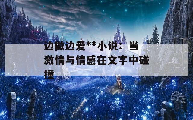 边做边爱**小说：当激情与情感在文字中碰撞