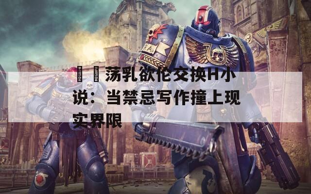 妺妺荡乳欲伦交换H小说：当禁忌写作撞上现实界限