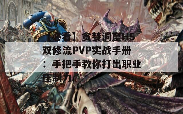 【必看】贪婪洞窟H5双修流PVP实战手册：手把手教你打出职业压制力