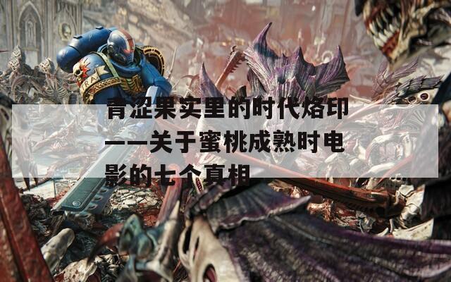 青涩果实里的时代烙印——关于蜜桃成熟时电影的七个真相