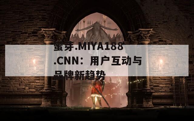 蜜芽.MIYA188.CNN：用户互动与品牌新趋势