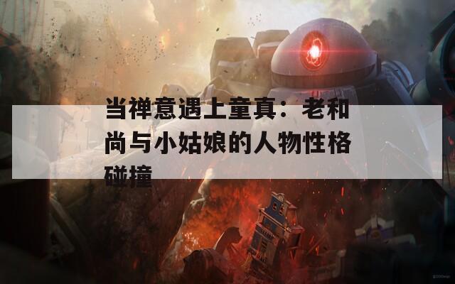 当禅意遇上童真：老和尚与小姑娘的人物性格碰撞