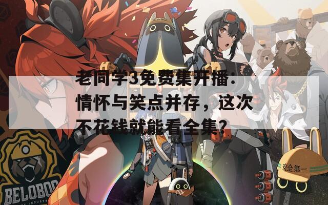 老同学3免费集开播：情怀与笑点并存，这次不花钱就能看全集？