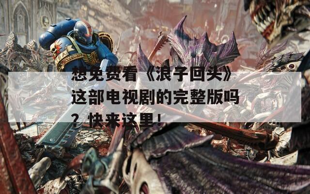 想免费看《浪子回头》这部电视剧的完整版吗？快来这里！