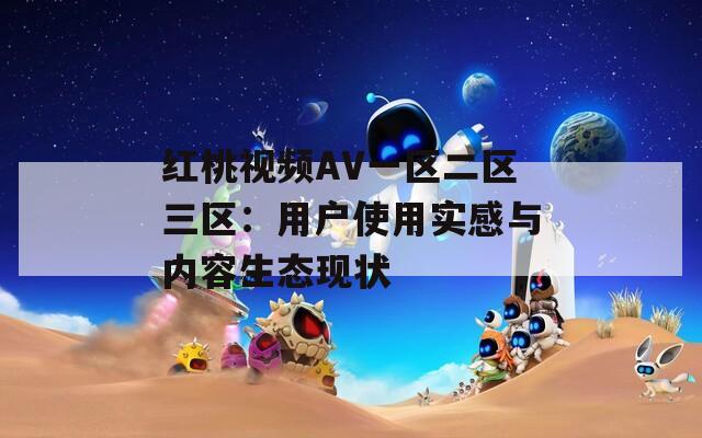 红桃视频AV一区二区三区：用户使用实感与内容生态现状