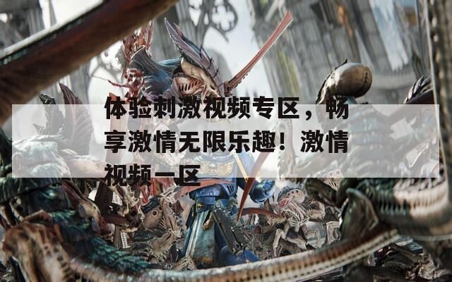 体验刺激视频专区，畅享激情无限乐趣！激情视频一区