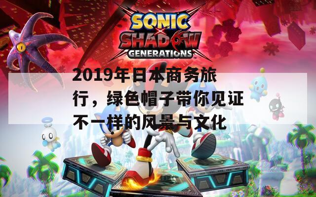 2019年日本商务旅行，绿色帽子带你见证不一样的风景与文化