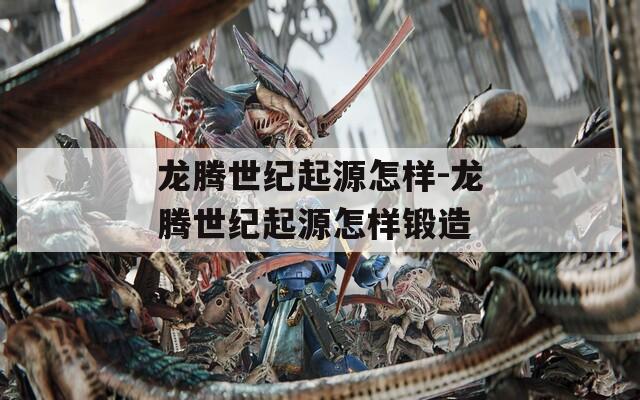 龙腾世纪起源怎样-龙腾世纪起源怎样锻造