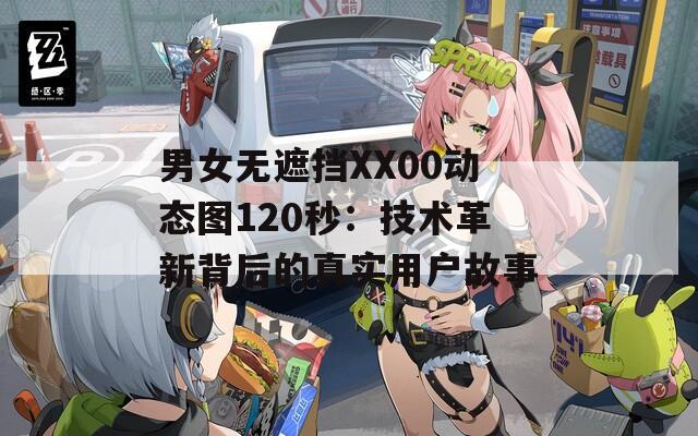 男女无遮挡XX00动态图120秒：技术革新背后的真实用户故事
