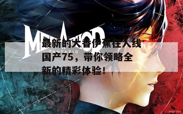 最新的大香伊蕉在人线国产75，带你领略全新的精彩体验！