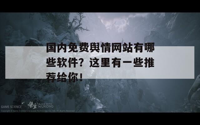 国内免费舆情网站有哪些软件？这里有一些推荐给你！